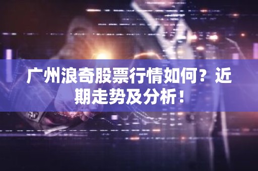 广州浪奇股票行情如何？近期走势及分析！
