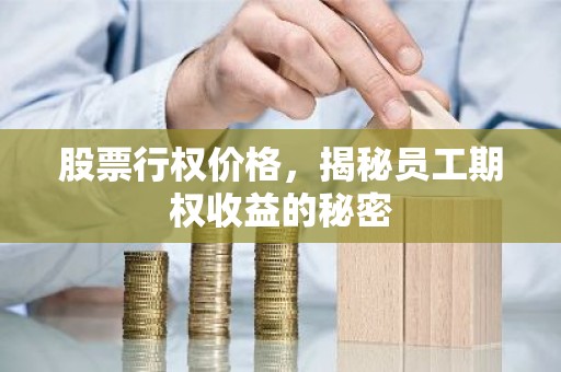 股票行权价格，揭秘员工期权收益的秘密