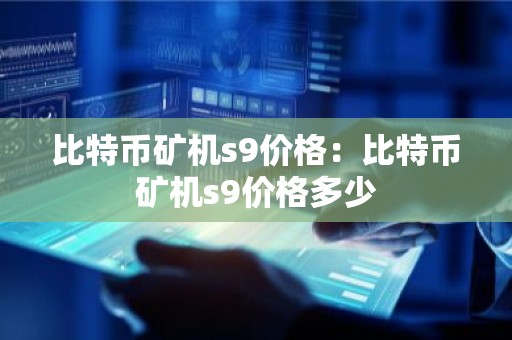 比特币矿机s9价格：比特币矿机s9价格多少