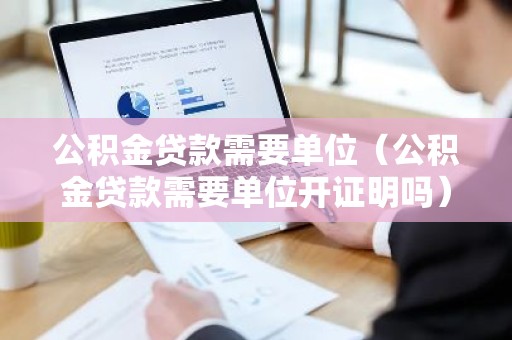 公积金贷款需要单位（公积金贷款需要单位开证明吗）