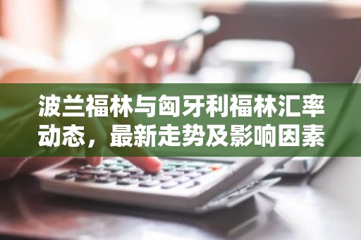波兰福林与匈牙利福林汇率动态，最新走势及影响因素分析