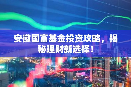 安徽国富基金投资攻略，揭秘理财新选择！
