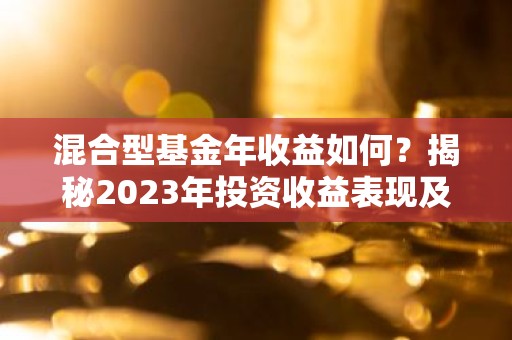 混合型基金年收益如何？揭秘2023年投资收益表现及趋势
