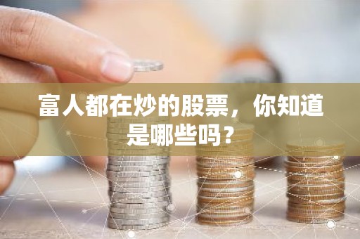 富人都在炒的股票，你知道是哪些吗？