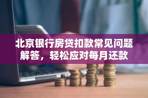 北京银行房贷扣款常见问题解答，轻松应对每月还款