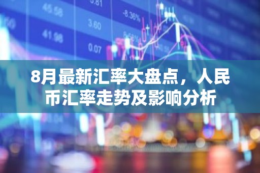 8月最新汇率大盘点，人民币汇率走势及影响分析