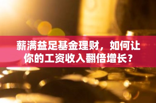 薪满益足基金理财，如何让你的工资收入翻倍增长？