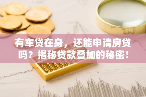 有车贷在身，还能申请房贷吗？揭秘贷款叠加的秘密！