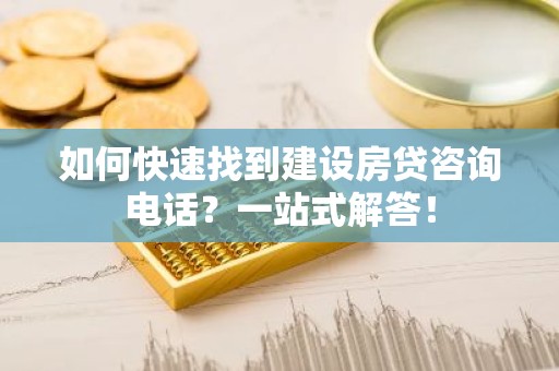 如何快速找到建设房贷咨询电话？一站式解答！