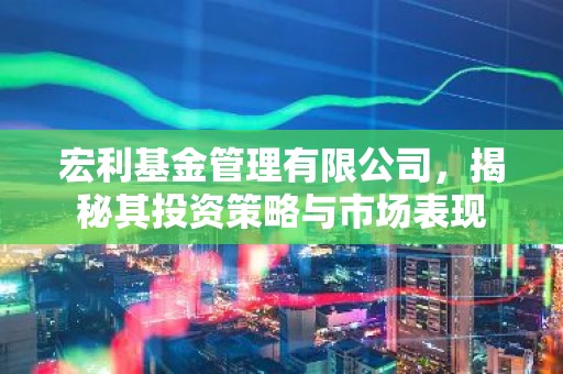 宏利基金管理有限公司，揭秘其投资策略与市场表现