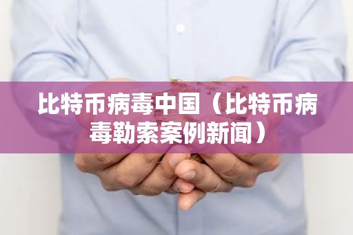 比特币病毒中国（比特币病毒勒索案例新闻）