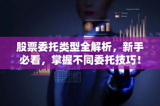 股票委托类型全解析，新手必看，掌握不同委托技巧！