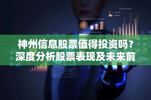 神州信息股票值得投资吗？深度分析股票表现及未来前景