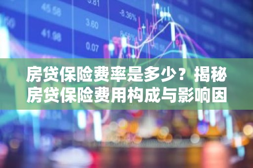 房贷保险费率是多少？揭秘房贷保险费用构成与影响因素