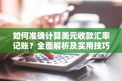 如何准确计算美元收款汇率记账？全面解析及实用技巧