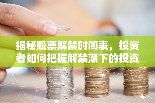 揭秘股票解禁时间表，投资者如何把握解禁潮下的投资机会？