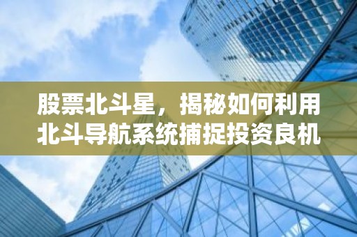 股票北斗星，揭秘如何利用北斗导航系统捕捉投资良机