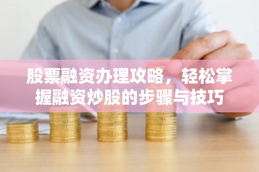 股票融资办理攻略，轻松掌握融资炒股的步骤与技巧