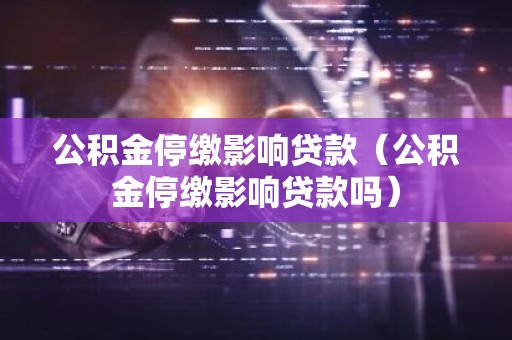 公积金停缴影响贷款（公积金停缴影响贷款吗）
