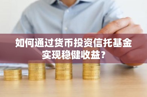 如何通过货币投资信托基金实现稳健收益？