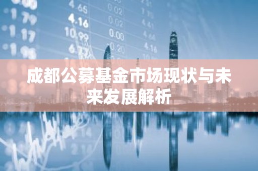 成都公募基金市场现状与未来发展解析