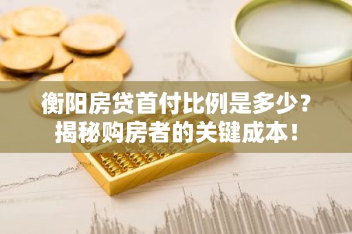 衡阳房贷首付比例是多少？揭秘购房者的关键成本！