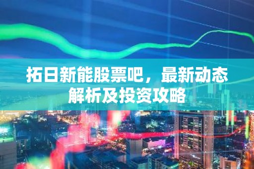 拓日新能股票吧，最新动态解析及投资攻略
