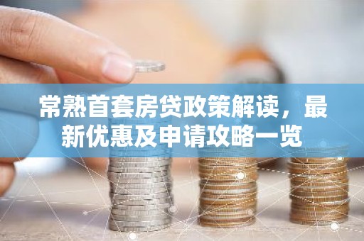 常熟首套房贷政策解读，最新优惠及申请攻略一览