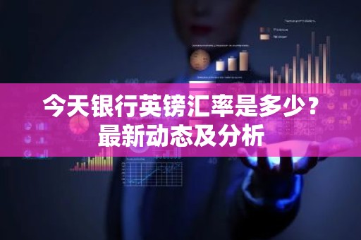 今天银行英镑汇率是多少？最新动态及分析