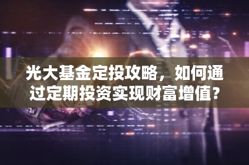 光大基金定投攻略，如何通过定期投资实现财富增值？