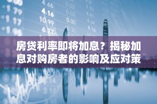 房贷利率即将加息？揭秘加息对购房者的影响及应对策略