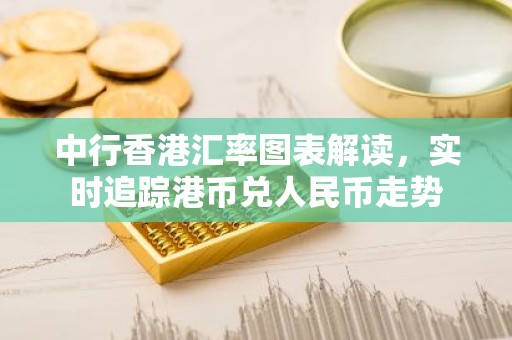 中行香港汇率图表解读，实时追踪港币兑人民币走势
