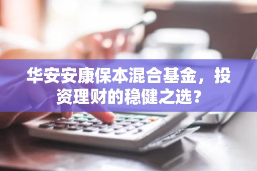 华安安康保本混合基金，投资理财的稳健之选？
