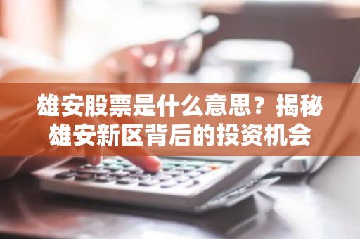 雄安股票是什么意思？揭秘雄安新区背后的投资机会