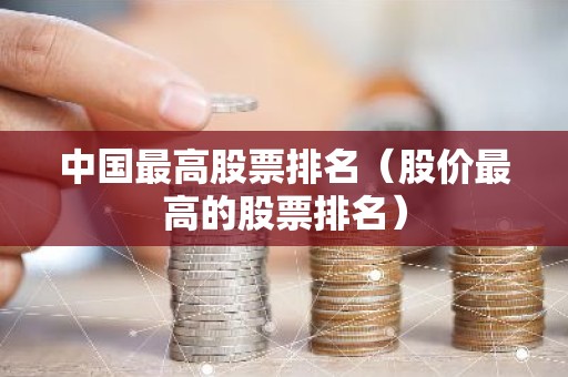 中国最高股票排名（股价最高的股票排名）
