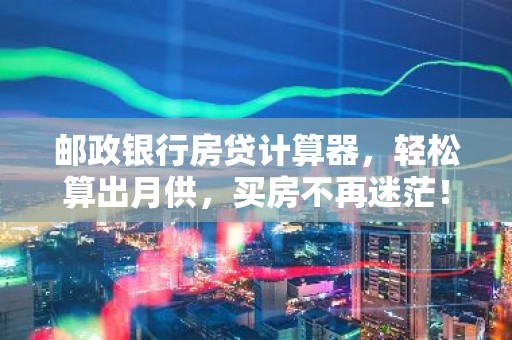 邮政银行房贷计算器，轻松算出月供，买房不再迷茫！
