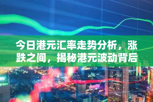 今日港元汇率走势分析，涨跌之间，揭秘港元波动背后的经济因素