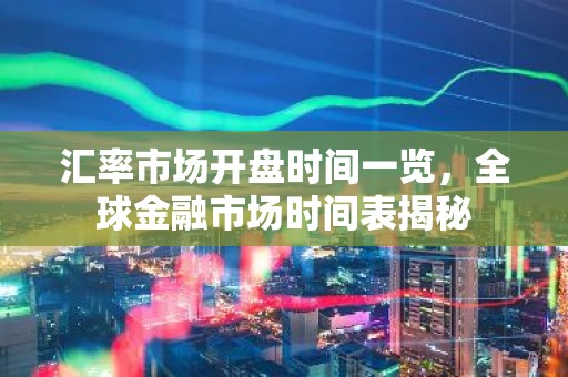 汇率市场开盘时间一览，全球金融市场时间表揭秘