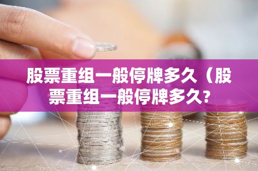 股票重组一般停牌多久（股票重组一般停牌多久?