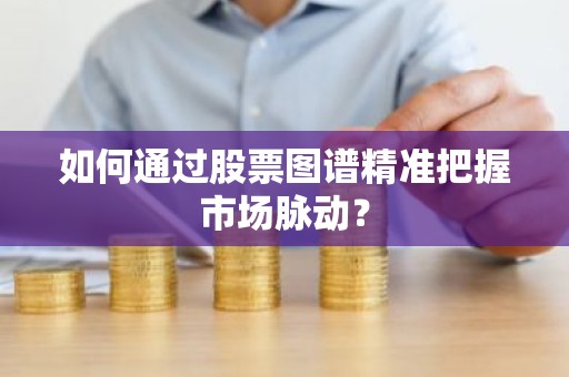 如何通过股票图谱精准把握市场脉动？