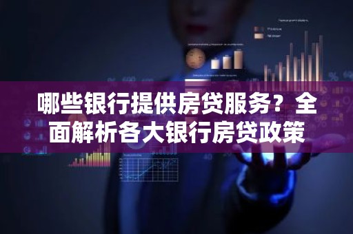 哪些银行提供房贷服务？全面解析各大银行房贷政策