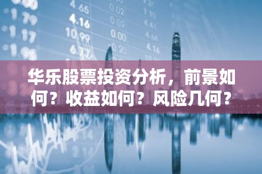 华乐股票投资分析，前景如何？收益如何？风险几何？
