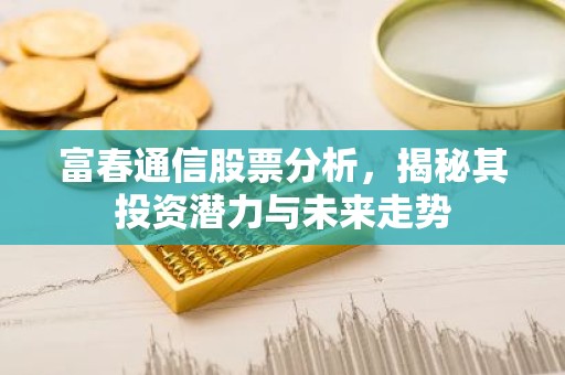 富春通信股票分析，揭秘其投资潜力与未来走势