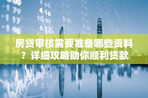 房贷审核需要准备哪些资料？详细攻略助你顺利贷款