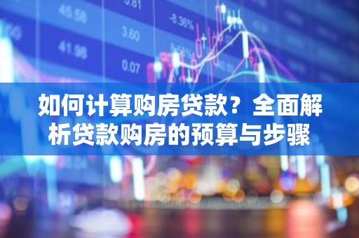 如何计算购房贷款？全面解析贷款购房的预算与步骤