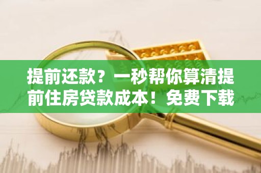 提前还款？一秒帮你算清提前住房贷款成本！免费下载提前住房贷款计算器