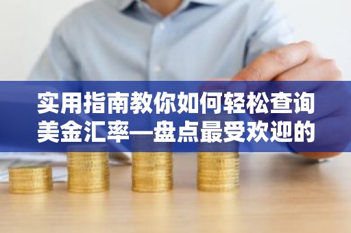 实用指南教你如何轻松查询美金汇率—盘点最受欢迎的汇率查询网站！