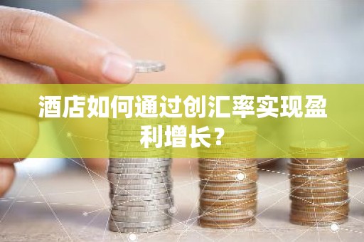 酒店如何通过创汇率实现盈利增长？