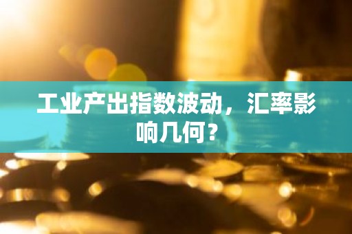 工业产出指数波动，汇率影响几何？