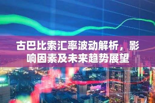 古巴比索汇率波动解析，影响因素及未来趋势展望